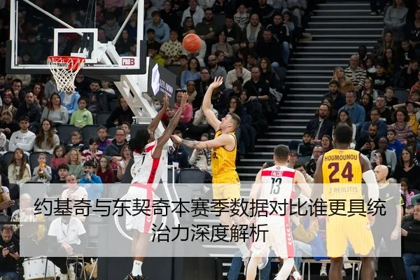 约基奇与东契奇本赛季数据对比谁更具统治力深度解析