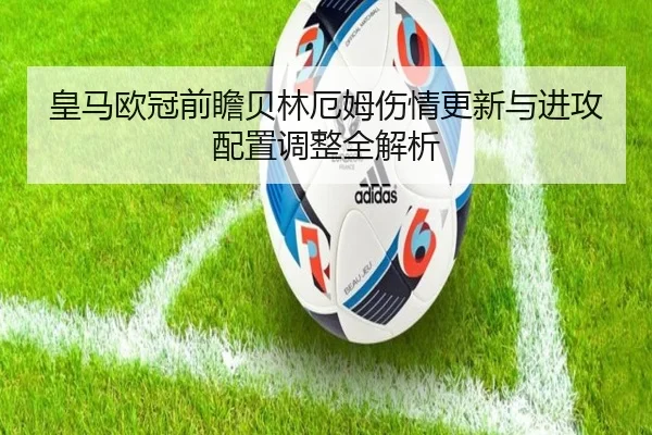 皇马欧冠前瞻贝林厄姆伤情更新与进攻配置调整全解析